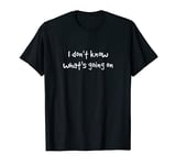 I don't know what's going on T-Shirt