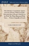 The Christian's Consolations Against the Fears of Death. With Seasonable Directions how to Prepare Ourselves to die Well. The Whole Illustrated With