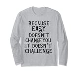 Because Easy Doesn't Change You If It Doesn't Challenge Long Sleeve T-Shirt