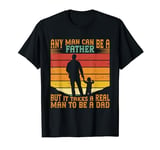 Any Man Can Be A Father But It Takes A Real Man To Be A Dad T-Shirt