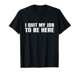I quit my job to be here funny quote tee T-Shirt
