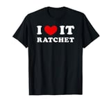 I Love It Ratchet, I Heart It Ratchet T-Shirt