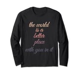 The world is a better place with you in it Long Sleeve T-Shirt