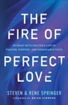 The Fire of Perfect Love ¿ Intimacy with God for a Life of Passion, Purpose, and Unshakable Faith