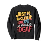 Just to Be Clear, IDK, IDC, oh yeah also IDGAF Sweatshirt