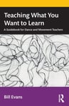Bill Evans - Teaching What You Want to Learn A Guidebook for Dance and Movement Teachers Bok
