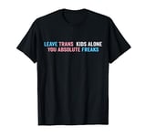 Leave Trans Kids Alone You Absolute Freaks LGBTQ Ally Humor T-Shirt