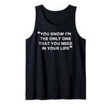 You Know I’m The Only One That You Need In Your Life Tank Top