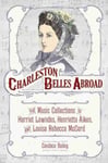 Candace Bailey - Charleston Belles Abroad The Music Collections of Harriet Lowndes, Henrietta Aiken, and Louisa Rebecca McCord Bok