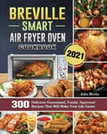 John Meeks Meeks, Breville Smart Air Fryer Oven Cookbook 2021: 300 Delicious Guaranteed, Family-Approved Recipes That Will Make Your Life Easier