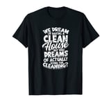 We dream of having a clean house but who dreams of actually T-Shirt