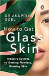 Anupriya Goel - How to Get Glass Skin The industry secrets getting flawless, glowing skin Bok