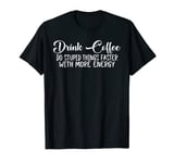 Drink Coffee, Do Stupid Things Faster With More Energy------ T-Shirt