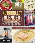 Beth J. Smith Smith, NutriBullet Blender Cookbook: 500 Easy, Vibrant & Mouthwatering Smoothie Recipes for Your