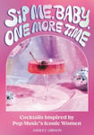 Ashley Gibson - Sip Me, Baby, One More Time Cocktails Inspired by Pop Music's Iconic Women Bok
