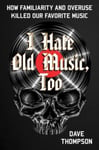 Dave Thompson - I Hate Old Music, Too How Familiarity & Overuse Killed Our Favorite Music Bok