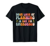 Your Lack Of Planning Is Not My Emergency Efficiency T-Shirt