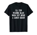 I'll Stop Wearing Black When They Invent a Darker Colour T-Shirt