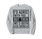 I'd Agree With You But Then We'd Both Be Wrong Funny Humor Sweatshirt