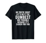 No You're Right Let's Do It The Dumbest Way Possible T-Shirt