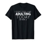 I Don't Feel Like Adulting Today (or ever...) T-Shirt