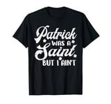 Patrick Was A Saint But I Ain't St Patricks Day T-Shirt