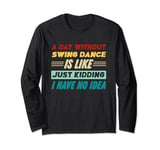 A Day Without Swing Dance Is Like Just Kidding I Have No Long Sleeve T-Shirt