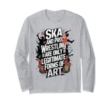 Ska And Pro Wrestling Are The Only Legitimate Forms Of Art Long Sleeve T-Shirt