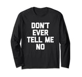 Don't Ever Tell Me No - Funny Saying Sarcastic Humor Novelty Long Sleeve T-Shirt