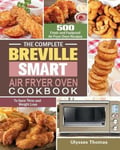 Ulysses Thomas Thomas, The Complete Breville Smart Air Fryer Oven Cookbook: 500 Fresh and Foolproof Recipes to Save Time Weight Loss