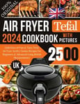 Tefal Air Fryer Cookbook 2024 UK With Pictures 2500 Days of Fast & Tasty Tefa...