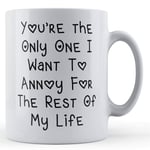 Funny Mug Girlfriend, Boyfriend, Engaged, You're The Only One I Want To Annoy For The Rest Of My Life - Gift Mug