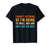 I Wasn't Listening I'm Going to Smile Nod and Hope The Best T-Shirt