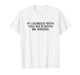 If I Agreed With You We'd Both Be Wrong Y2K Sarcasm Novelty T-Shirt