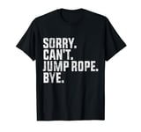 Sorry Can't Jump Rope Bye Funny Jump Rope Lovers T-Shirt