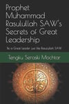 Prophet Muhammad Rasulullah SAW's Secrets of Great Leadership: For people who want to be a great leader but don't know how