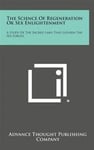 The Science of Regeneration or Sex Enlightenment: A Study of the Sacred Laws That Govern the Sex Forces