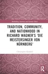 Christopher Kimbell - Tradition, Community, and Nationhood in Richard Wagner’s 'Die Meistersinger von Nurnberg' Bok
