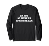 I'm Not As Think As You Drunk I Am - Funny Sarcastic Long Sleeve T-Shirt