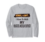 Sorry I Can't I Have To Walk My Miniature American Shepherd Long Sleeve T-Shirt