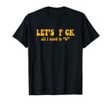 Let's F CK All I Need Is U - Funny Humor T-Shirt