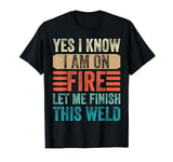 Yes I Know I Am On Fire Let Me Finish This - Welder Welding T-Shirt