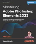 Mastering Adobe Photoshop Elements 2023 Bring out the best in your images usi...