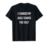 Fun Graphic-I changed my adult diaper for this? T-Shirt