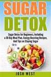 Sugar Detox: Sugar Detox for Beginners, Including a 30 Day Meal Plan, Energy Boosting Recipes, and Tips on Staying Sugar Free
