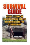 Survival Guide: Useful Lessons on Building Storm Shelter and Root Cellar for Storing Food