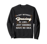 A day Without Dance is Like Just Kidding I Have No Idea Sweatshirt