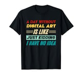 A Day Without Digital Art Is Like Just Kidding T-Shirt