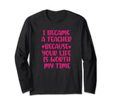 I Became Teacher Because Your Life is Worth My Time teacher Long Sleeve T-Shirt