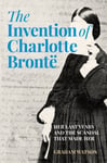 Graham Watson - The Invention of Charlotte Bronte Her Last Years and the Scandal That Made Bok